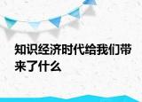 知識(shí)經(jīng)濟(jì)時(shí)代給我們帶來(lái)了什么