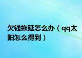 欠錢拖延怎么辦（qq太陽怎么得到）