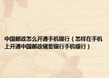 中國郵政怎么開通手機銀行（怎樣在手機上開通中國郵政儲蓄銀行手機銀行）