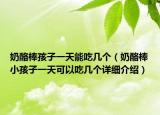 奶酪棒孩子一天能吃幾個（奶酪棒小孩子一天可以吃幾個詳細(xì)介紹）