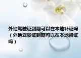 外地駕駛證到期可以在本地補(bǔ)證嗎（外地駕駛證到期可以在本地?fù)Q證嗎）