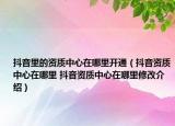 抖音里的資質(zhì)中心在哪里開通（抖音資質(zhì)中心在哪里 抖音資質(zhì)中心在哪里修改介紹）