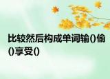 比較然后構(gòu)成單詞輸()偷()享受()
