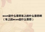 scan是什么意思車上的什么意思?。ㄜ嚿系膕can是什么意思）