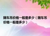 隨車吊價格一般是多少（隨車吊價格一般是多少）