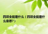 四項(xiàng)全能是什么（四項(xiàng)全能是什么意思?）