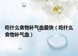 吃什么食物補氣血最快（吃什么食物補氣血）