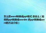 怎么把word轉(zhuǎn)換成ppt格式 你會(huì)么（如何把ppt轉(zhuǎn)換成wordm 把ppt轉(zhuǎn)換成word的方法介紹）