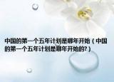 中國的第一個(gè)五年計(jì)劃是哪年開始（中國的第一個(gè)五年計(jì)劃是哪年開始的?）
