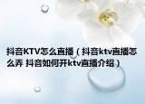 抖音KTV怎么直播（抖音ktv直播怎么弄 抖音如何開ktv直播介紹）