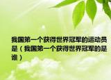 我國第一個(gè)獲得世界冠軍的運(yùn)動(dòng)員是（我國第一個(gè)獲得世界冠軍的是誰）