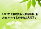2022年北京冬奧會火炬?zhèn)鬟f手（張文敏 2022年北京冬奧會火炬手）
