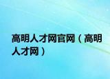 高明人才網(wǎng)官網(wǎng)（高明人才網(wǎng)）