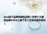 zara旗下品牌有哪些品牌（世界十大服裝品牌ZARA上榜個(gè)性十足有你喜歡的嗎）