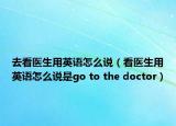 去看醫(yī)生用英語怎么說（看醫(yī)生用英語怎么說是go to the doctor）