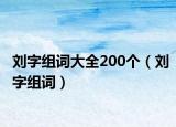 劉字組詞大全200個（劉字組詞）