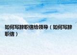 如何寫辭職信給領(lǐng)導(dǎo)（如何寫辭職信）