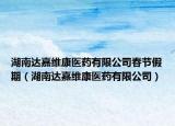 湖南達嘉維康醫(yī)藥有限公司春節(jié)假期（湖南達嘉維康醫(yī)藥有限公司）