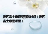 港區(qū)富士康返費到賬時間（港區(qū)富士康是哪里）