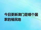 今日更新澳門是哪個(gè)國(guó)家的殖民地