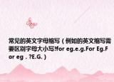 常見的英文字母縮寫（例如的英文縮寫需要區(qū)別字母大小寫!for eg.e.g.For Eg.For eg．?E.G.）
