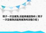 粽子一次沒煮熟,還能再煮的熟嗎（粽子一次沒煮熟還能再煮熟嗎詳細介紹）