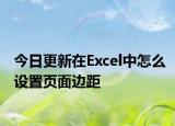今日更新在Excel中怎么設(shè)置頁(yè)面邊距