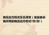 核反應(yīng)方程式樂(lè)樂(lè)課堂（誰(shuí)能告訴我所有的核反應(yīng)方程式?急!急!）