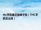 thc手機(jī)是正規(guī)牌子嗎（THC手機(jī)怎么樣）
