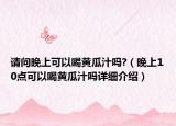 請問晚上可以喝黃瓜汁嗎?（晚上10點可以喝黃瓜汁嗎詳細(xì)介紹）