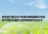 繼承房產(chǎn)要交多少稅原住建部副部長把房地產(chǎn)稅拆分成四個稅種就能把泡沫壓平