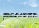 長期吃辣木籽對人有什么危害西洋參和黃芪能長期喝嗎（長期吃辣木籽對人有什么危害詳細(xì)介紹）