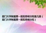 廈門(mén)大學(xué)附屬第一醫(yī)院思明分院是幾級(jí)（廈門(mén)大學(xué)附屬第一醫(yī)院思明分院）