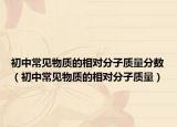 初中常見(jiàn)物質(zhì)的相對(duì)分子質(zhì)量分?jǐn)?shù)（初中常見(jiàn)物質(zhì)的相對(duì)分子質(zhì)量）