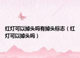 紅燈可以掉頭嗎有掉頭標(biāo)志（紅燈可以掉頭嗎）