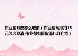 作業(yè)幫月費(fèi)怎么取消（作業(yè)幫每月扣15元怎么取消 作業(yè)幫如何取消包月介紹）