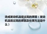 造成發(fā)動(dòng)機(jī)溫度過(guò)高的原因（發(fā)動(dòng)機(jī)溫度過(guò)高的原因及處理方法是什么）