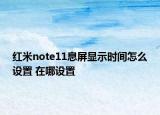 紅米note11息屏顯示時(shí)間怎么設(shè)置 在哪設(shè)置