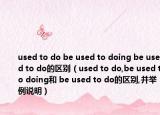 used to do be used to doing be used to do的區(qū)別（used to do,be used to doing和 be used to do的區(qū)別,并舉例說明）