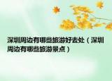 深圳周邊有哪些旅游好去處（深圳周邊有哪些旅游景點(diǎn)）