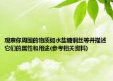 觀察你周圍的物質(zhì)如水鹽糖銅絲等并描述它們的屬性和用途(參考相關(guān)資料)