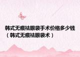 韓式無痕祛眼袋手術(shù)價格多少錢（韓式無痕祛眼袋術(shù)）