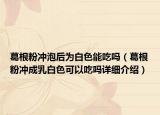 葛根粉沖泡后為白色能吃嗎（葛根粉沖成乳白色可以吃嗎詳細介紹）