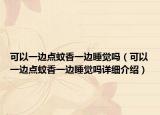 可以一邊點蚊香一邊睡覺嗎（可以一邊點蚊香一邊睡覺嗎詳細介紹）