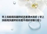 早上洗臉用洗面奶好還是清水洗好（早上洗臉用洗面奶好還是不用好詳細(xì)介紹）