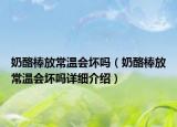 奶酪棒放常溫會壞嗎（奶酪棒放常溫會壞嗎詳細(xì)介紹）