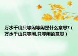 萬(wàn)水千山只等閑等閑是什么意思?（萬(wàn)水千山只等閑,只等閑的意思）