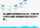 怎么刪除抖音里面發(fā)紅包記錄（抖音紅包記錄怎么刪除 如何刪掉抖音紅包記錄介紹）