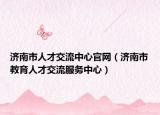 濟(jì)南市人才交流中心官網(wǎng)（濟(jì)南市教育人才交流服務(wù)中心）