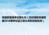 英雄聯(lián)盟賽季征程禮包（怎樣領(lǐng)取英雄聯(lián)盟2018賽季征戰(zhàn)之路禮包和獎(jiǎng)勵(lì)優(yōu)質(zhì)）